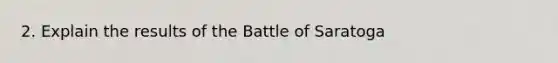 2. Explain the results of the Battle of Saratoga