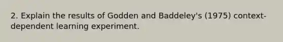 2. Explain the results of Godden and Baddeley's (1975) context-dependent learning experiment.