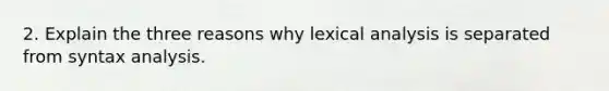 2. Explain the three reasons why lexical analysis is separated from syntax analysis.