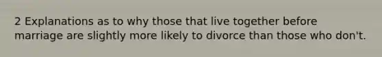 2 Explanations as to why those that live together before marriage are slightly more likely to divorce than those who don't.