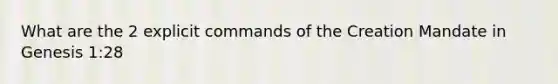 What are the 2 explicit commands of the Creation Mandate in Genesis 1:28