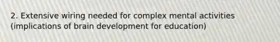 2. Extensive wiring needed for complex mental activities (implications of brain development for education)