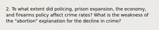 2. To what extent did policing, prison expansion, the economy, and firearms policy affect crime rates? What is the weakness of the "abortion" explanation for the decline in crime?