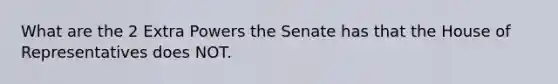 What are the 2 Extra Powers the Senate has that the House of Representatives does NOT.