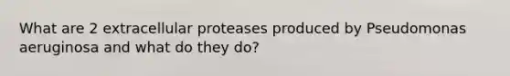 What are 2 extracellular proteases produced by Pseudomonas aeruginosa and what do they do?