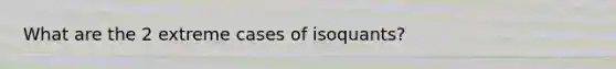 What are the 2 extreme cases of isoquants?