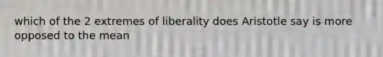 which of the 2 extremes of liberality does Aristotle say is more opposed to the mean