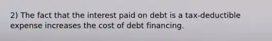 2) The fact that the interest paid on debt is a tax-deductible expense increases the cost of debt financing.