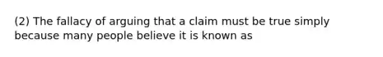 (2) The fallacy of arguing that a claim must be true simply because many people believe it is known as