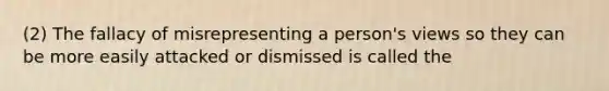 (2) The fallacy of misrepresenting a person's views so they can be more easily attacked or dismissed is called the