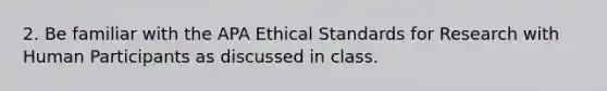 2. Be familiar with the APA Ethical Standards for Research with Human Participants as discussed in class.