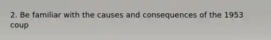 2. Be familiar with the causes and consequences of the 1953 coup