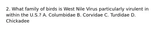 2. What family of birds is West Nile Virus particularly virulent in within the U.S.? A. Columbidae B. Corvidae C. Turdidae D. Chickadee