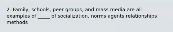 2. Family, schools, peer groups, and mass media are all examples of _____ of socialization. norms agents relationships methods