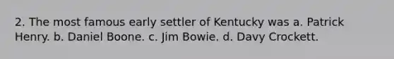 2. The most famous early settler of Kentucky was a. Patrick Henry. b. Daniel Boone. c. Jim Bowie. d. Davy Crockett.