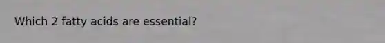 Which 2 fatty acids are essential?