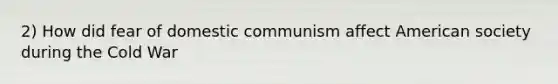 2) How did fear of domestic communism affect American society during the Cold War