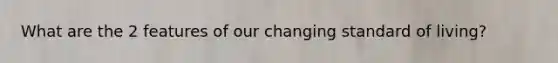 What are the 2 features of our changing standard of living?