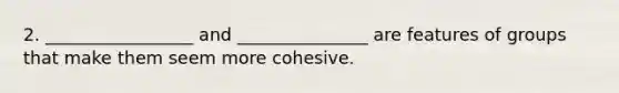 2. _________________ and _______________ are features of groups that make them seem more cohesive.