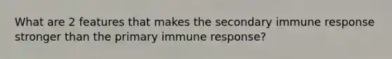 What are 2 features that makes the secondary immune response stronger than the primary immune response?