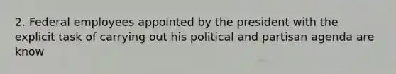 2. Federal employees appointed by the president with the explicit task of carrying out his political and partisan agenda are know