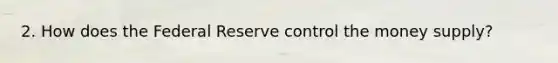 2. How does the Federal Reserve control the money supply?