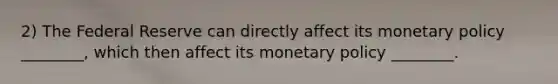 2) The Federal Reserve can directly affect its monetary policy ________, which then affect its monetary policy ________.