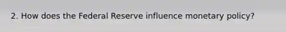 2. How does the Federal Reserve influence monetary policy?