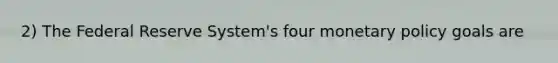 2) The Federal Reserve System's four monetary policy goals are