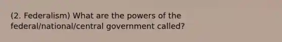 (2. Federalism) What are the powers of the federal/national/central government called?