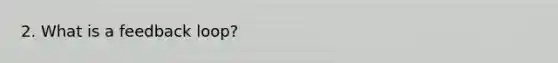 2. What is a feedback loop?