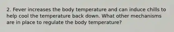 2. Fever increases the body temperature and can induce chills to help cool the temperature back down. What other mechanisms are in place to regulate the body temperature?