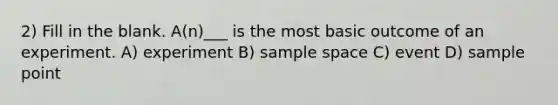 2) Fill in the blank. A(n)___ is the most basic outcome of an experiment. A) experiment B) sample space C) event D) sample point