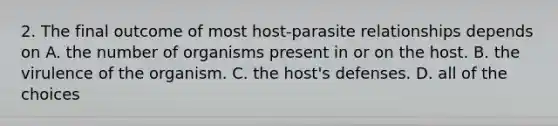 2. The final outcome of most host-parasite relationships depends on A. the number of organisms present in or on the host. B. the virulence of the organism. C. the host's defenses. D. all of the choices