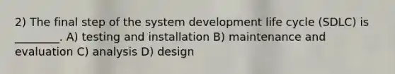 2) The final step of the system development life cycle (SDLC) is ________. A) testing and installation B) maintenance and evaluation C) analysis D) design