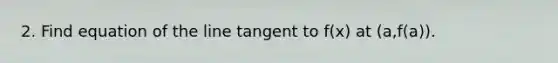 2. Find equation of the line tangent to f(x) at (a,f(a)).