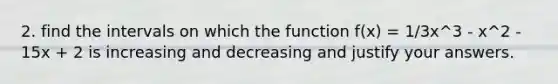 2. find the intervals on which the function f(x) = 1/3x^3 - x^2 - 15x + 2 is increasing and decreasing and justify your answers.