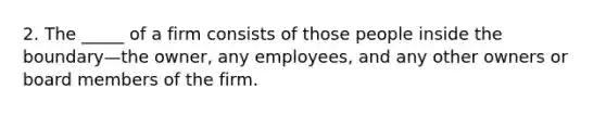 2. The _____ of a firm consists of those people inside the boundary—the owner, any employees, and any other owners or board members of the firm.