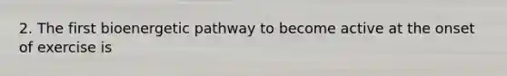 2. The first bioenergetic pathway to become active at the onset of exercise is