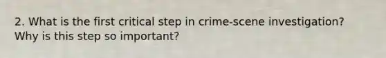 2. What is the first critical step in crime-scene investigation? Why is this step so important?