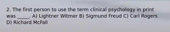 2. The first person to use the term clinical psychology in print was _____. A) Lightner Witmer B) <a href='https://www.questionai.com/knowledge/keM8yXuXCE-sigmund-freud' class='anchor-knowledge'>sigmund freud</a> C) Carl Rogers D) Richard McFall