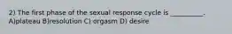 2) The first phase of the sexual response cycle is __________. A)plateau B)resolution C) orgasm D) desire