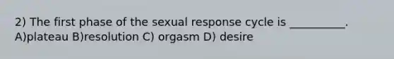 2) The first phase of the sexual response cycle is __________. A)plateau B)resolution C) orgasm D) desire