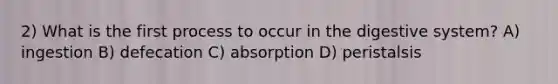 2) What is the first process to occur in the digestive system? A) ingestion B) defecation C) absorption D) peristalsis