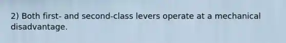 2) Both first- and second-class levers operate at a mechanical disadvantage.