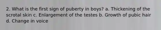 2. What is the first sign of puberty in boys? a. Thickening of the scrotal skin c. Enlargement of the testes b. Growth of pubic hair d. Change in voice