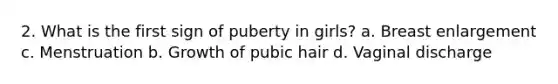 2. What is the first sign of puberty in girls? a. Breast enlargement c. Menstruation b. Growth of pubic hair d. Vaginal discharge