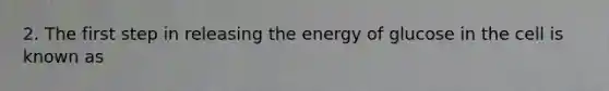 2. The first step in releasing the energy of glucose in the cell is known as