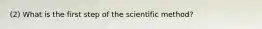 (2) What is the first step of the scientific method?