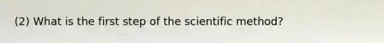 (2) What is the first step of <a href='https://www.questionai.com/knowledge/koXrTCHtT5-the-scientific-method' class='anchor-knowledge'>the scientific method</a>?